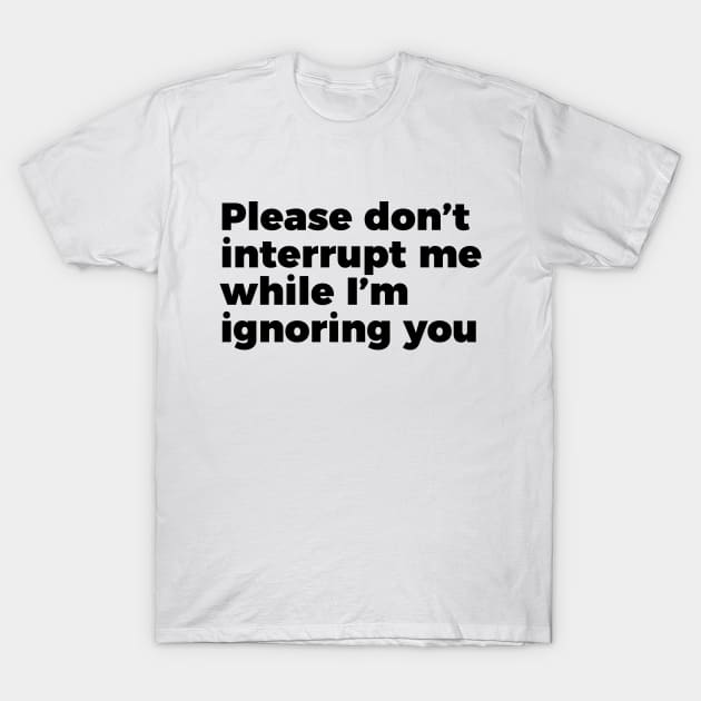 Sarcastic Don't Interrupt Me I'm Ignoring You T-shirt T-Shirt by RedYolk